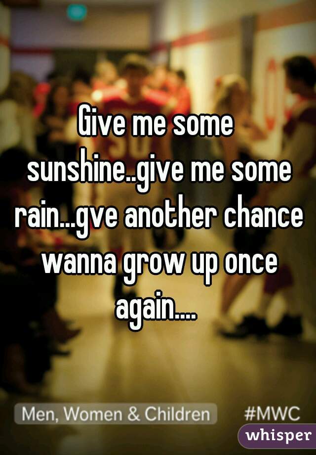 Give me some sunshine..give me some rain...gve another chance wanna grow up once again.... 