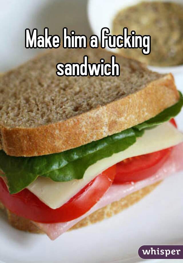 Make him a fucking sandwich 
