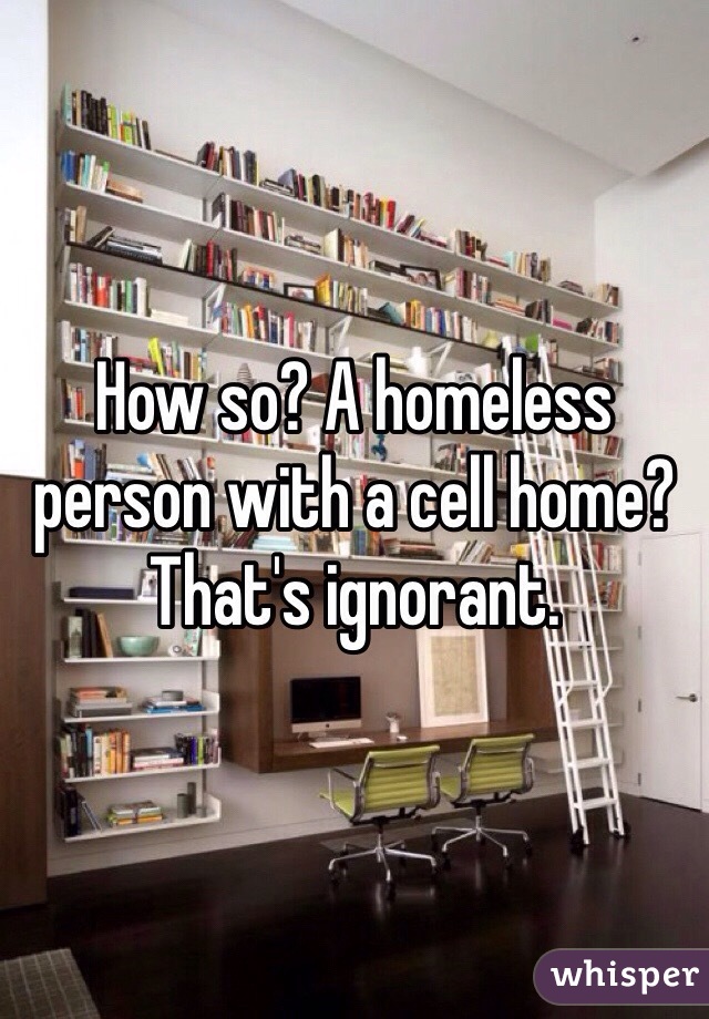 How so? A homeless person with a cell home? That's ignorant. 