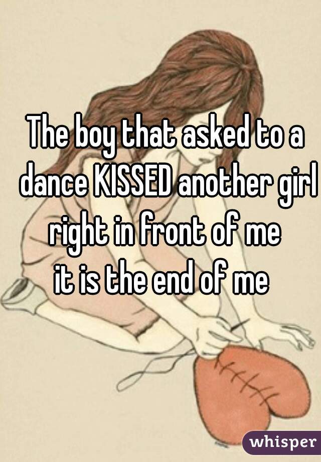 The boy that asked to a dance KISSED another girl right in front of me 

    it is the end of me     