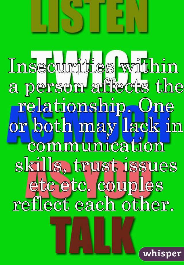 Insecurities within a person affects the relationship. One or both may lack in communication skills, trust issues etc etc. couples reflect each other. 