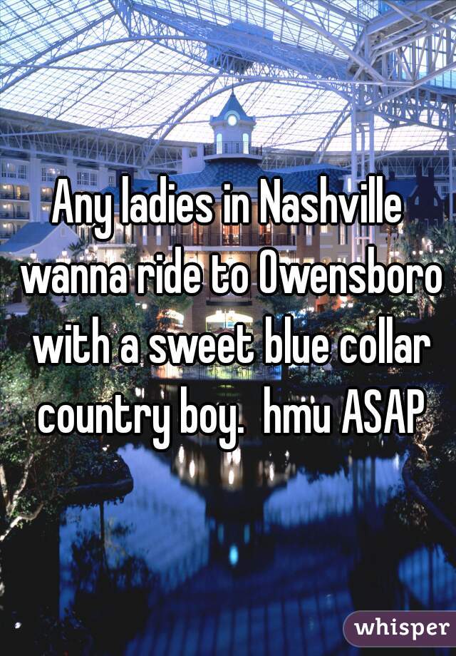 Any ladies in Nashville wanna ride to Owensboro with a sweet blue collar country boy.  hmu ASAP