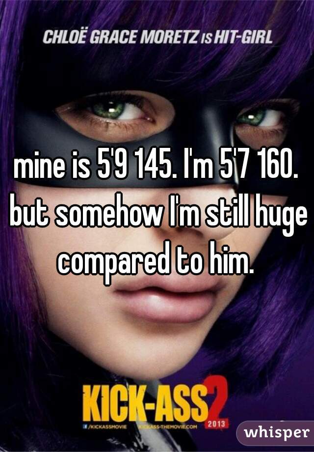 mine is 5'9 145. I'm 5'7 160. but somehow I'm still huge compared to him. 