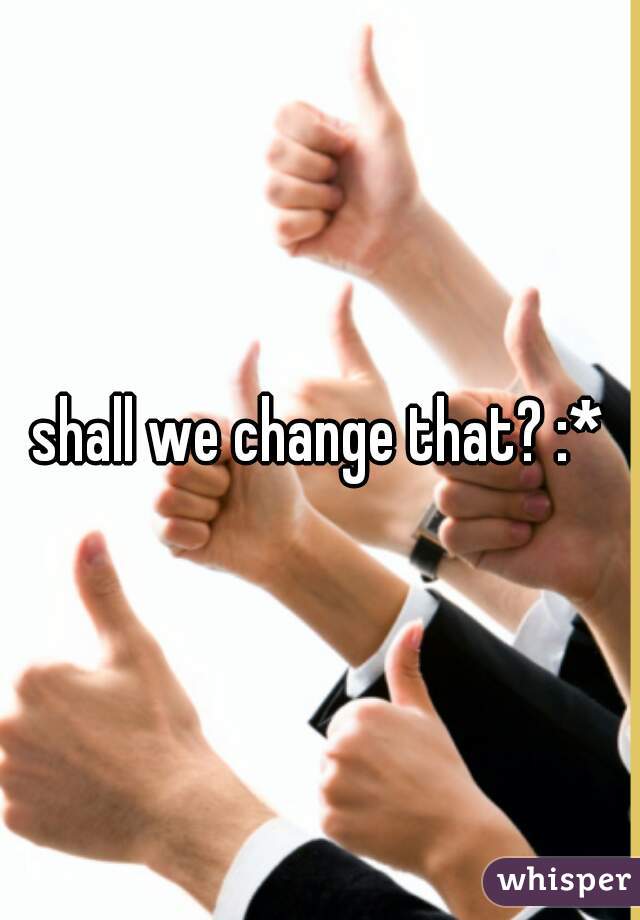 shall we change that? :*