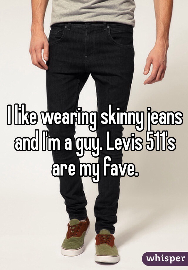 I like wearing skinny jeans and I'm a guy. Levis 511's are my fave. 