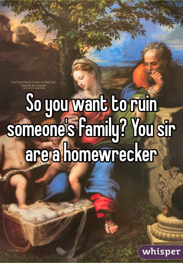 So you want to ruin someone's family? You sir are a homewrecker