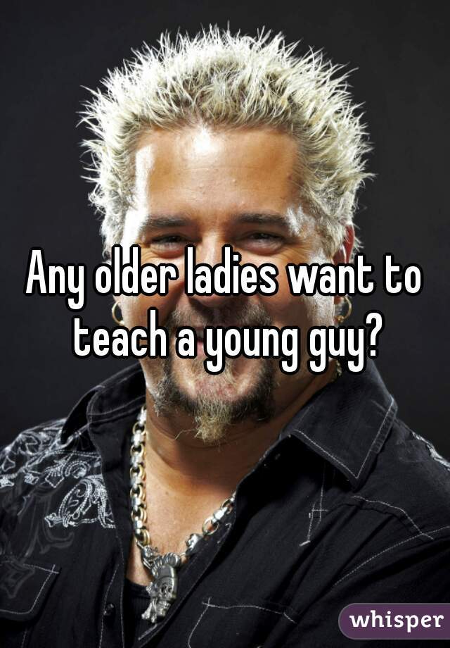 Any older ladies want to teach a young guy?