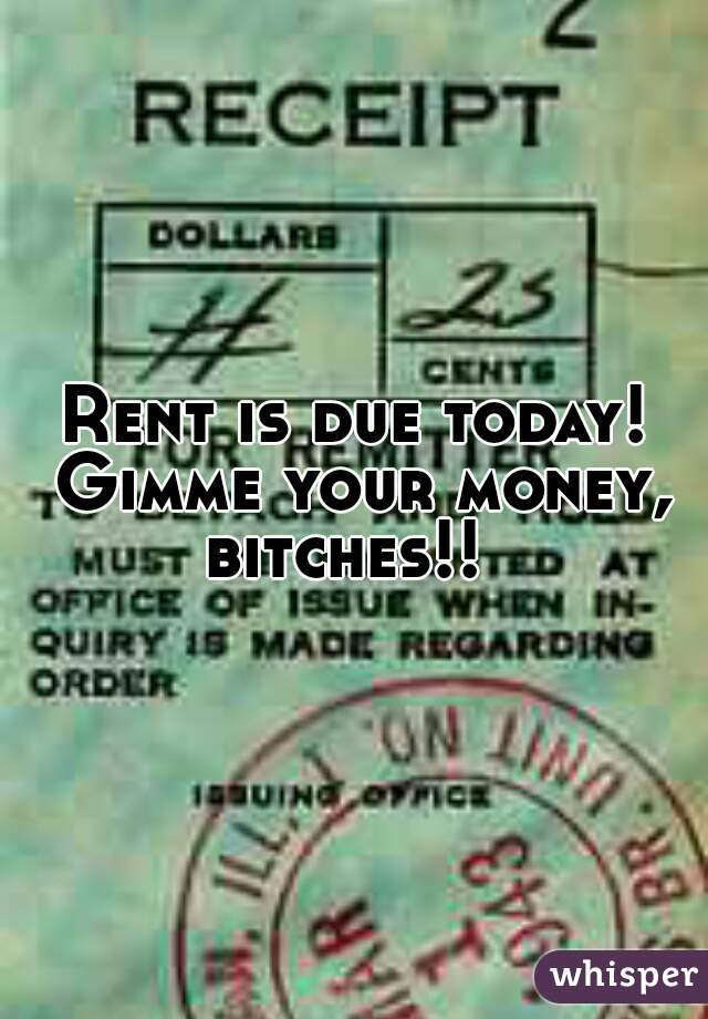 Rent is due today! Gimme your money, bitches!!  