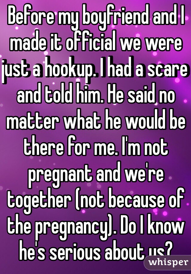 Before my boyfriend and I made it official we were just a hookup. I had a scare and told him. He said no matter what he would be there for me. I'm not pregnant and we're together (not because of the pregnancy). Do I know he's serious about us? 