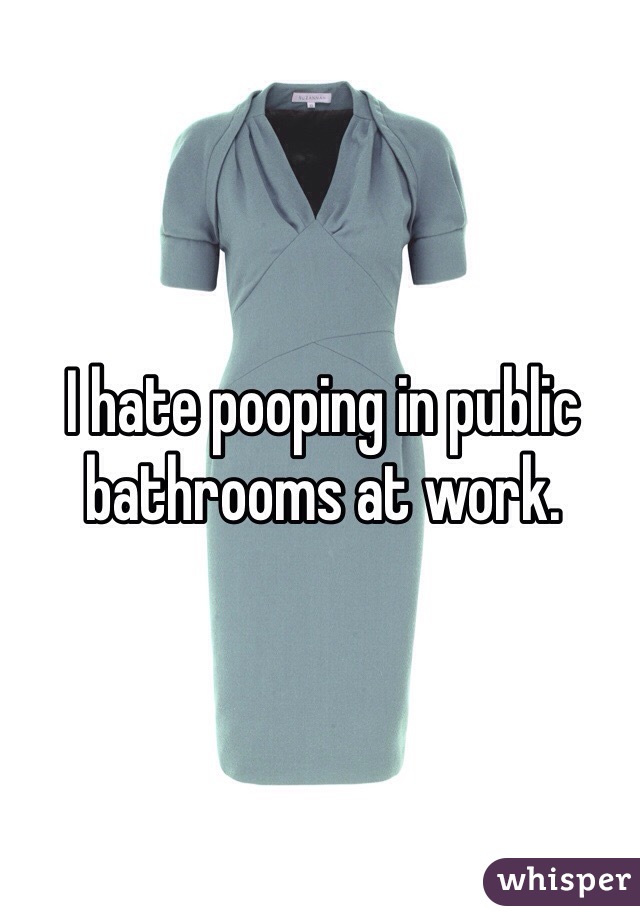 I hate pooping in public bathrooms at work. 