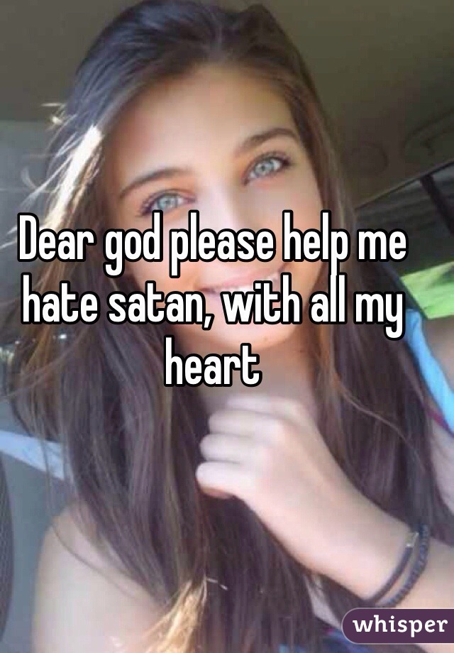 Dear god please help me hate satan, with all my heart