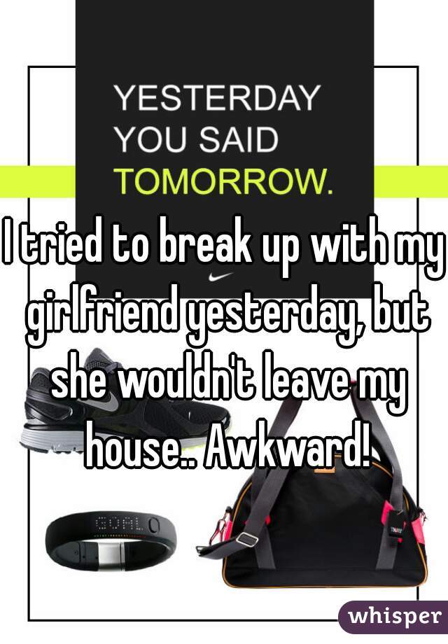 I tried to break up with my girlfriend yesterday, but she wouldn't leave my house.. Awkward!