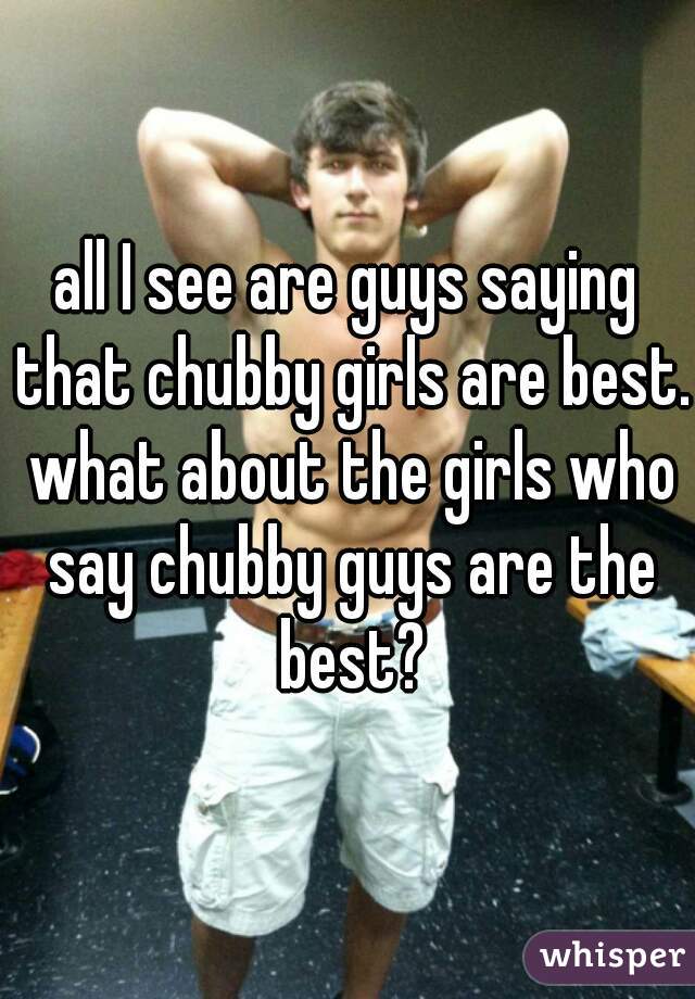 all I see are guys saying that chubby girls are best. what about the girls who say chubby guys are the best?