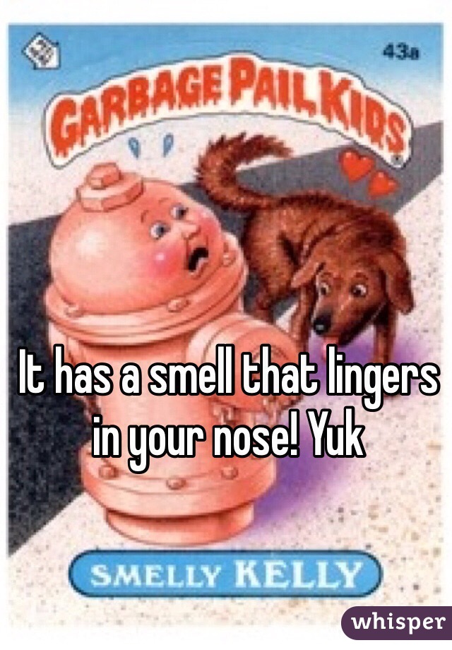 It has a smell that lingers in your nose! Yuk 