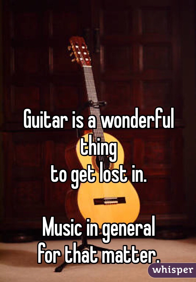 Guitar is a wonderful thing 
to get lost in. 

Music in general 
for that matter. 
