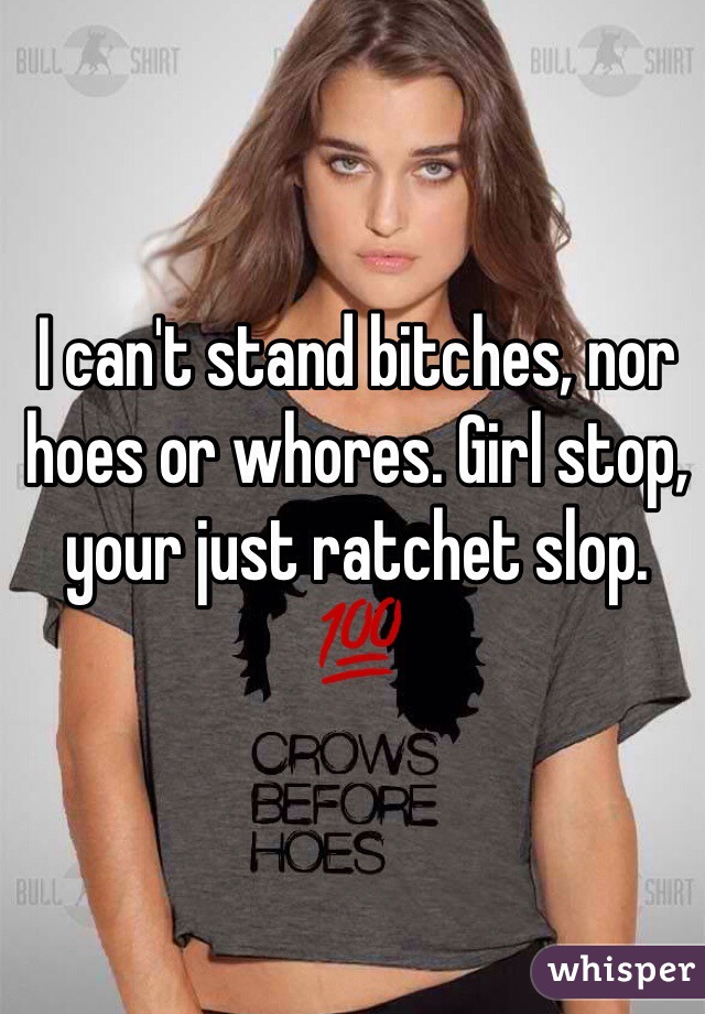 I can't stand bitches, nor hoes or whores. Girl stop, your just ratchet slop. 💯
