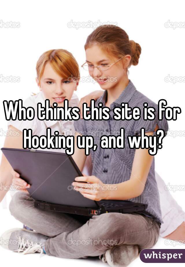 Who thinks this site is for Hooking up, and why?