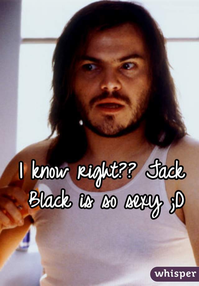 I know right?? Jack Black is so sexy ;D