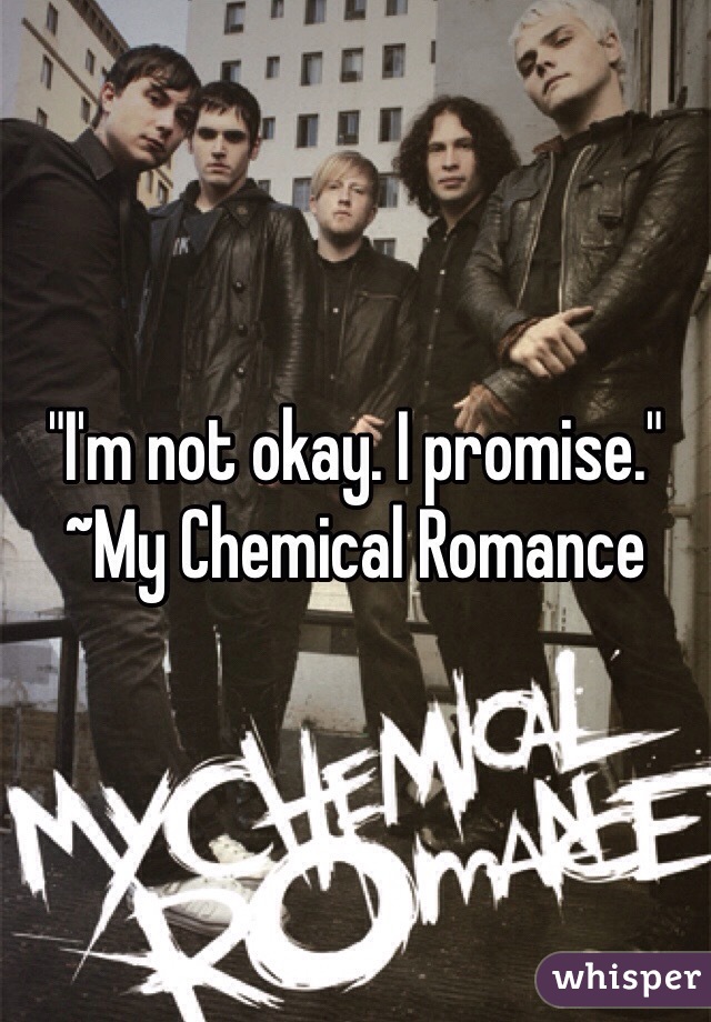 "I'm not okay. I promise."
~My Chemical Romance 