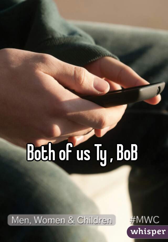 Both of us Ty , BoB 