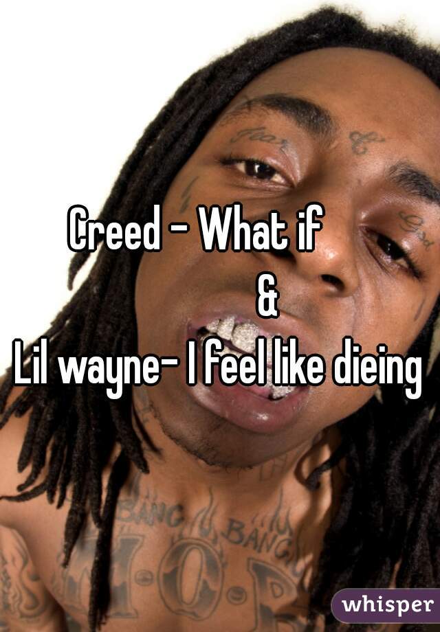 Creed - What if     
           &
Lil wayne- I feel like dieing