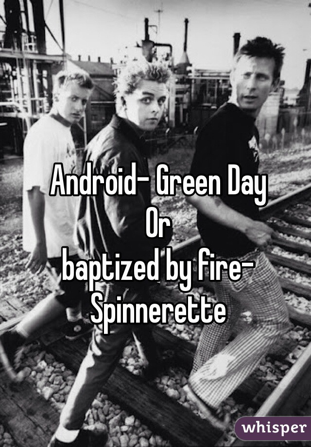 Android- Green Day 
Or 
baptized by fire- Spinnerette