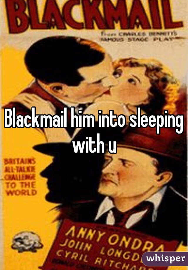 Blackmail him into sleeping with u