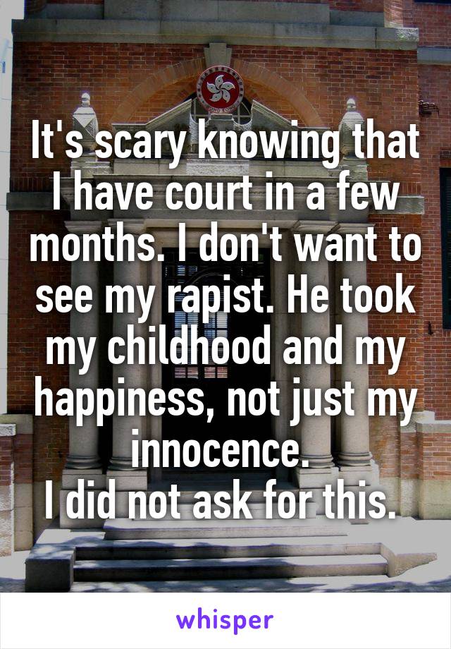 It's scary knowing that I have court in a few months. I don't want to see my rapist. He took my childhood and my happiness, not just my innocence. 
I did not ask for this. 