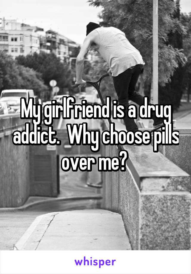 My girlfriend is a drug addict.  Why choose pills over me? 