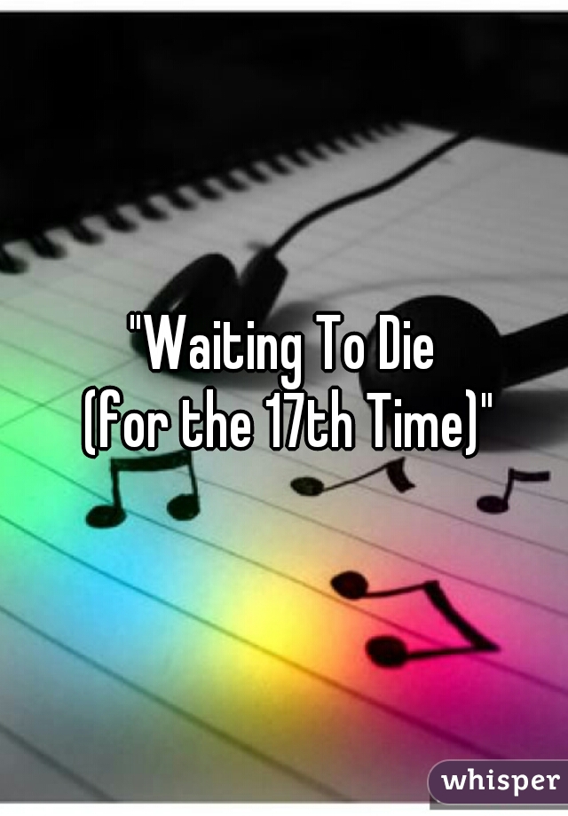 "Waiting To Die
 (for the 17th Time)"