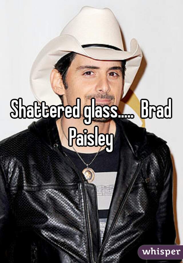 Shattered glass.....  Brad Paisley 