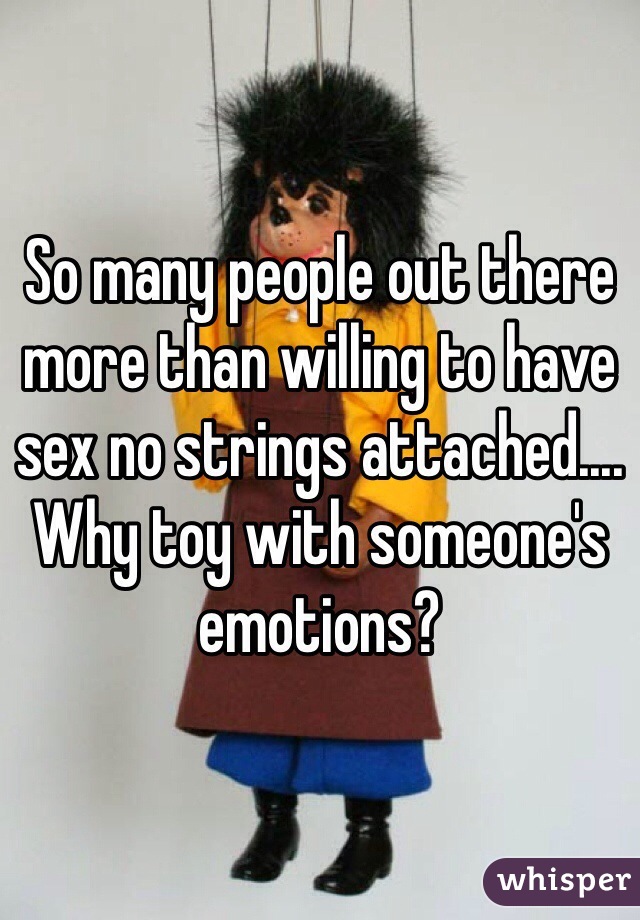 So many people out there more than willing to have sex no strings attached.... Why toy with someone's emotions?
