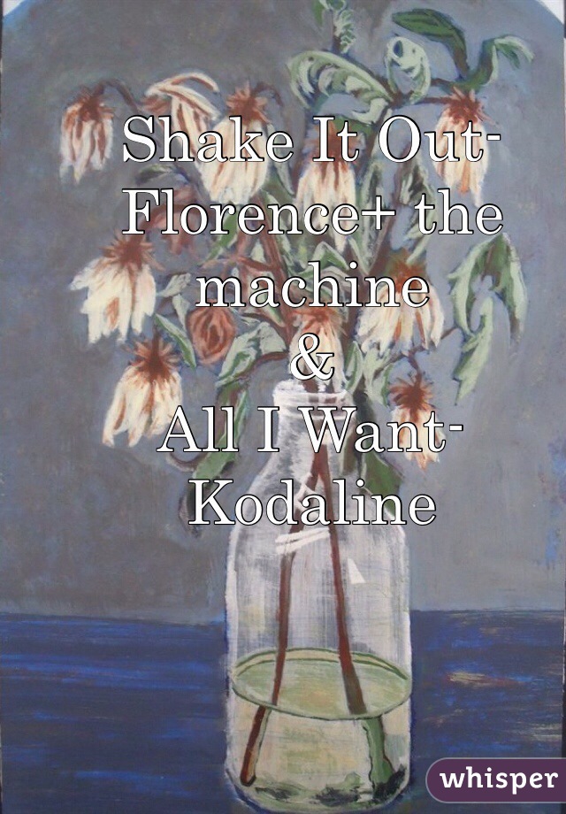 Shake It Out- Florence+ the machine
&
All I Want- Kodaline