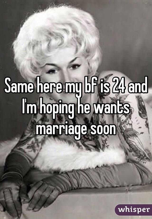 Same here my bf is 24 and I'm hoping he wants marriage soon 