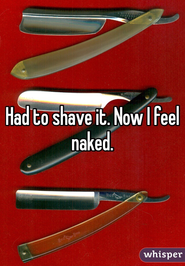 Had to shave it. Now I feel naked. 