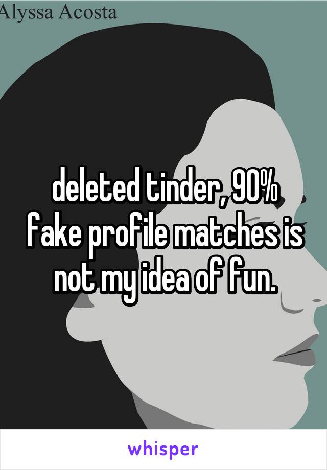deleted tinder, 90% fake profile matches is not my idea of fun.