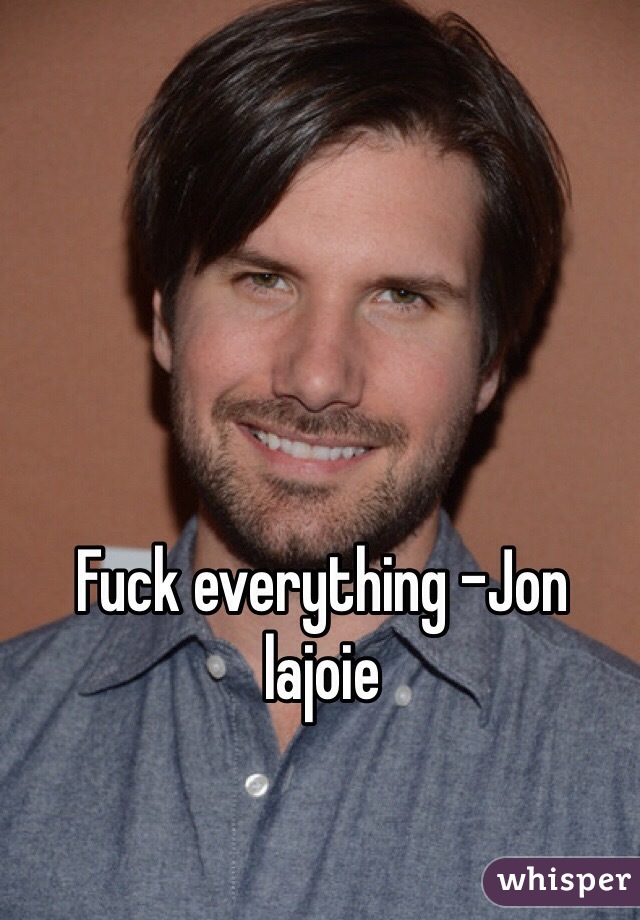 Fuck everything -Jon lajoie