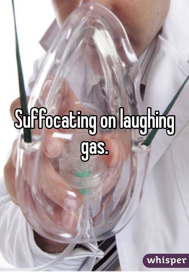 Suffocating on laughing gas.