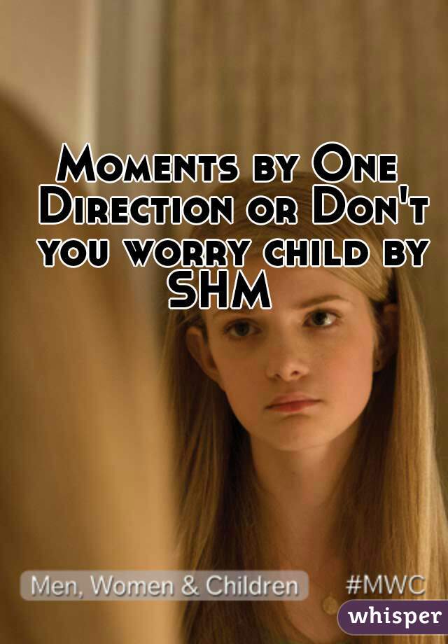 Moments by One Direction or Don't you worry child by SHM  