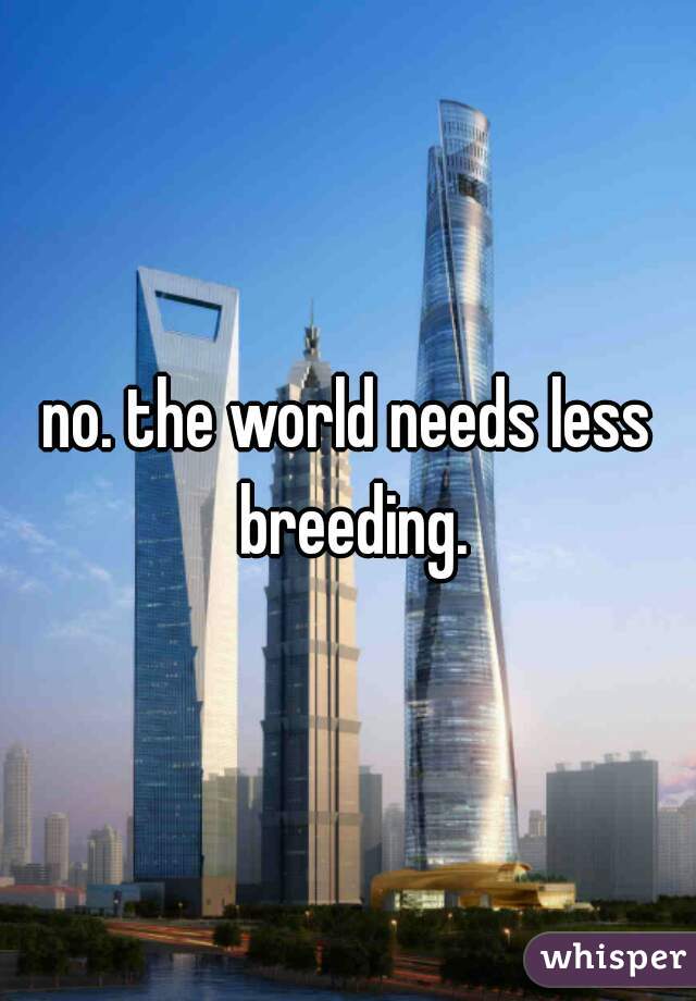 no. the world needs less breeding.