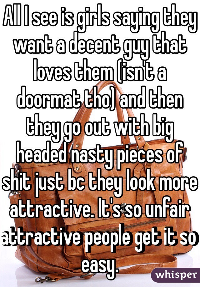 All I see is girls saying they want a decent guy that loves them (isn't a doormat tho) and then they go out with big headed nasty pieces of shit just bc they look more attractive. It's so unfair attractive people get it so easy.