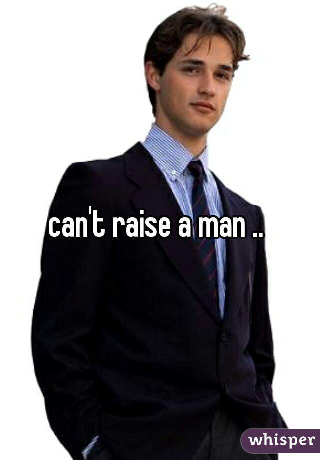 can't raise a man .. 