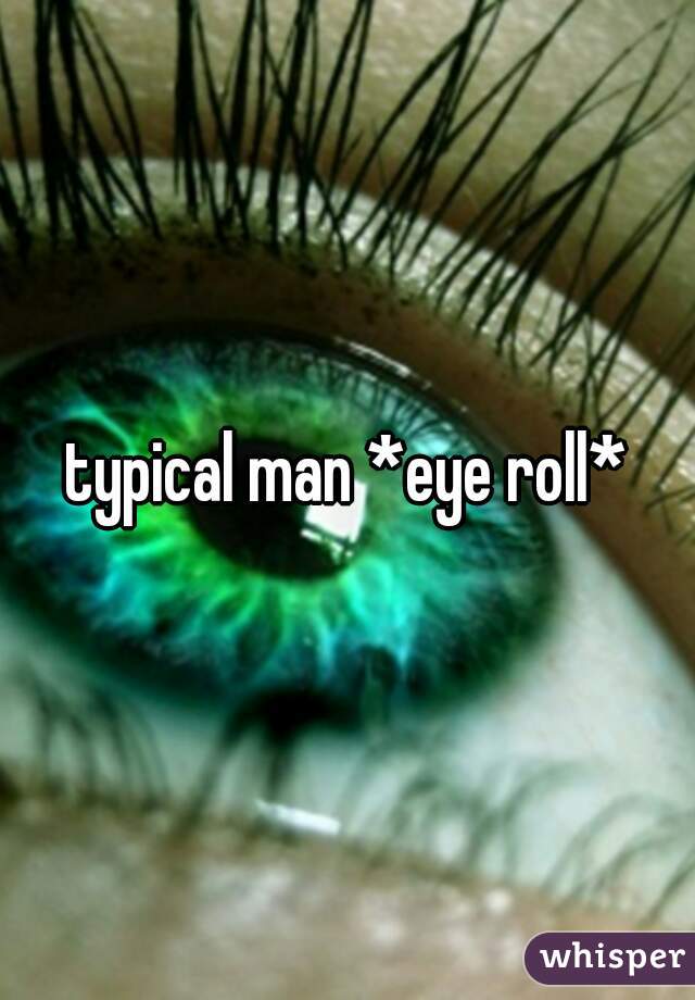 typical man *eye roll*
