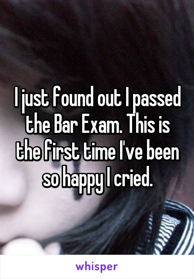 I just found out I passed the Bar Exam. This is the first time I've been so happy I cried.