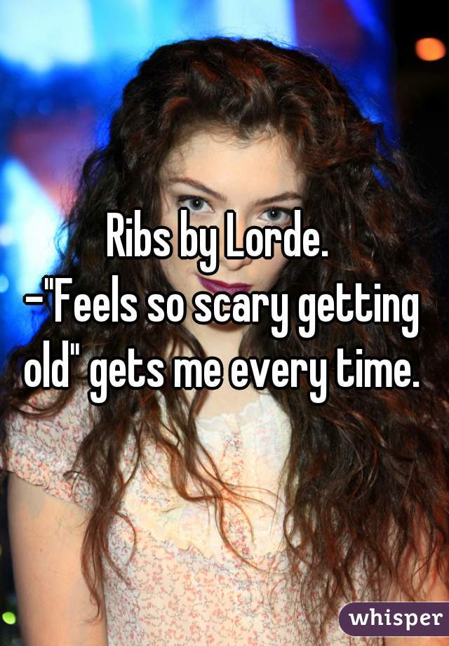 Ribs by Lorde. 
-"Feels so scary getting old" gets me every time. 