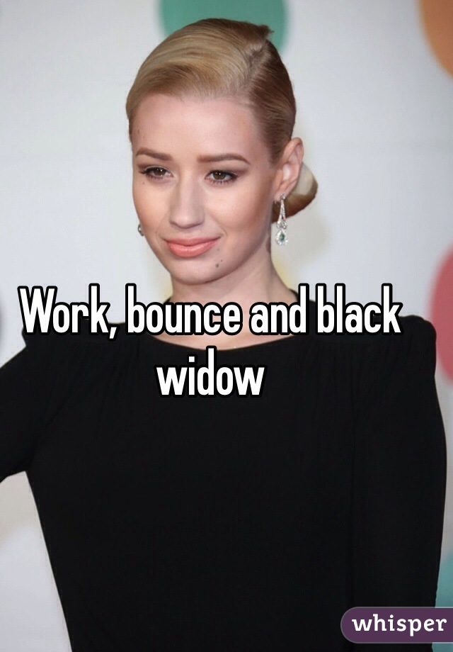 Work, bounce and black widow