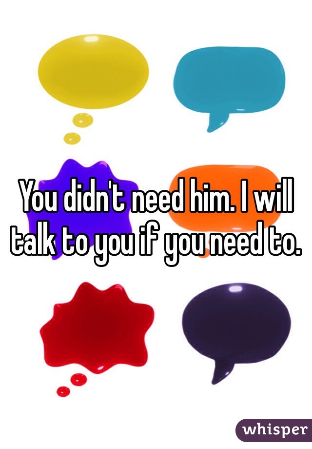 You didn't need him. I will talk to you if you need to.