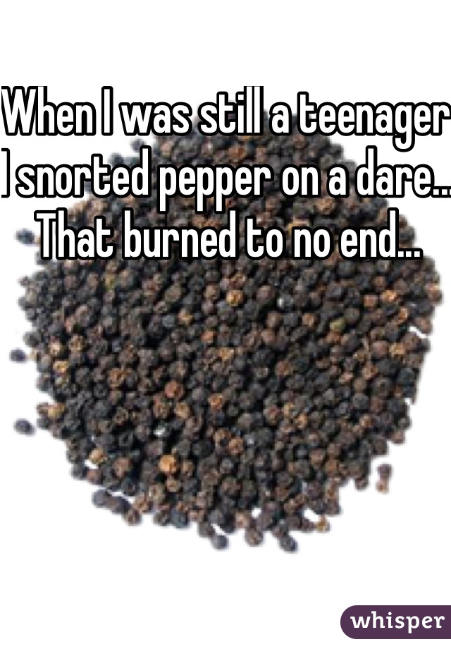 When I was still a teenager I snorted pepper on a dare... That burned to no end... 