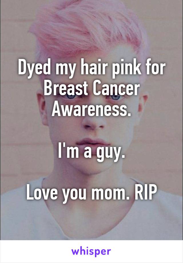 Dyed my hair pink for Breast Cancer Awareness.

I'm a guy.

Love you mom. RIP