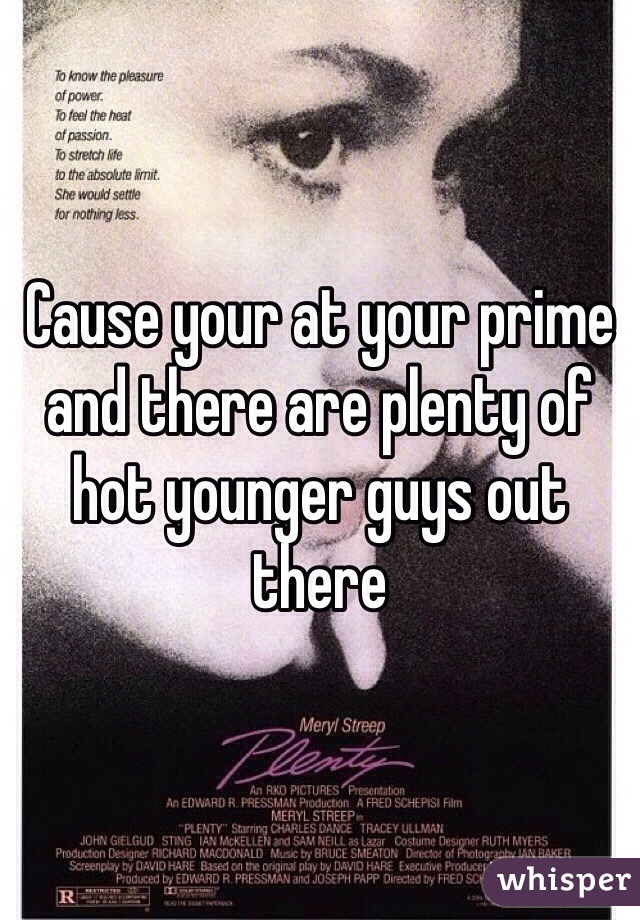 Cause your at your prime and there are plenty of hot younger guys out there 